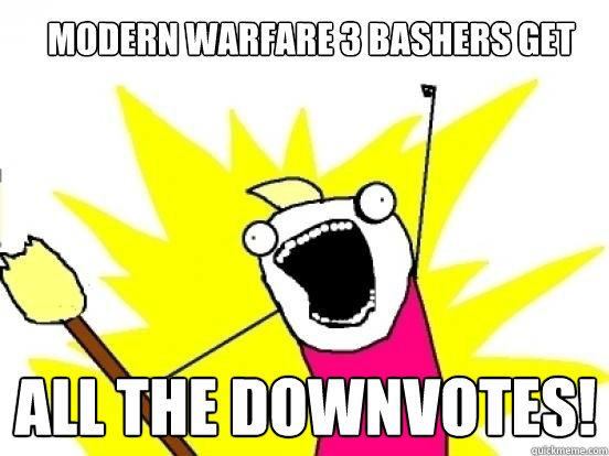 Modern Warfare 3 Bashers get ALL THE DOWNVOTES!
  X All The Things