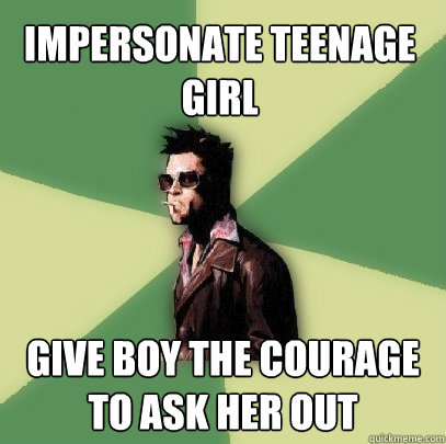 Impersonate teenage girl give boy the courage to ask her out - Impersonate teenage girl give boy the courage to ask her out  Helpful Tyler Durden