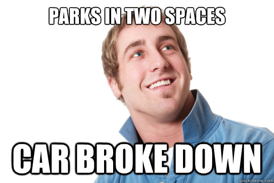 Parks in two spaces Car broke down  Misunderstood D-Bag