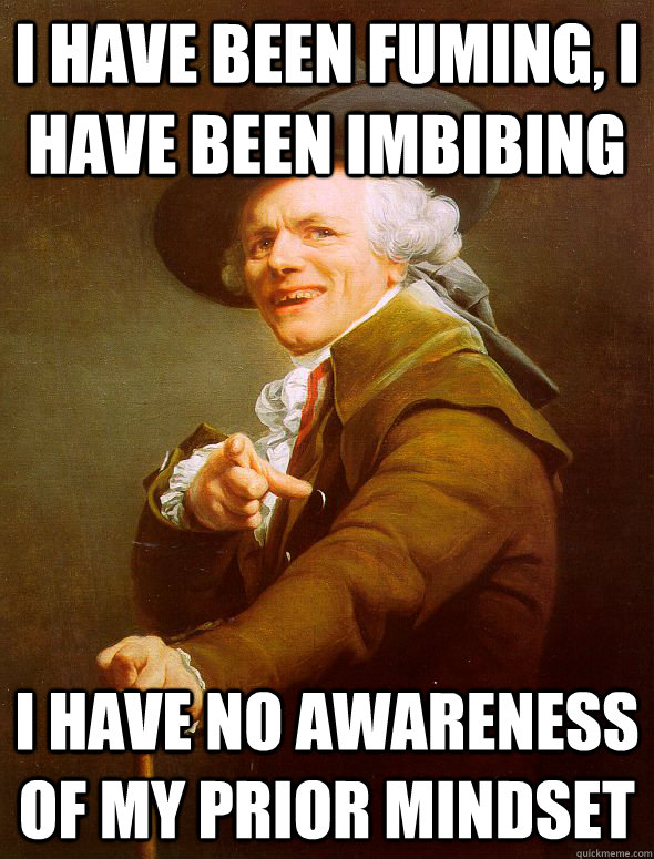 I have been fuming, I have been imbibing I have no awareness of my prior mindset - I have been fuming, I have been imbibing I have no awareness of my prior mindset  Joseph Ducreux