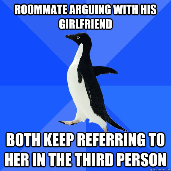 Roommate arguing with his girlfriend Both keep referring to her in the third person   Socially Awkward Penguin