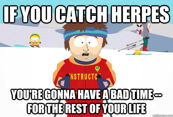 If you catch herpes You're gonna have a bad time -- for the rest of your life  Super Cool Ski Instructor