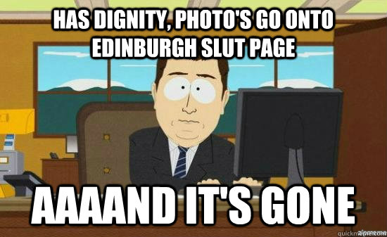 has dignity, photo's go onto edinburgh slut page AAAAND IT'S GONE  aaaand its gone
