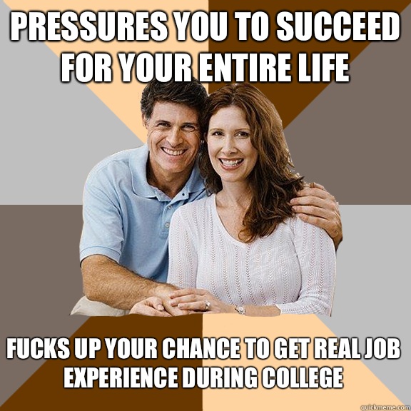 Pressures you to succeed for your entire life  Fucks up your chance to get real job experience during college   Scumbag Parents