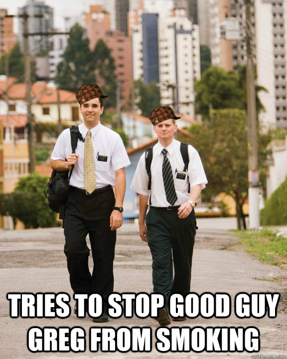  Tries to stop good guy Greg from smoking -  Tries to stop good guy Greg from smoking  Scumbag Mormons