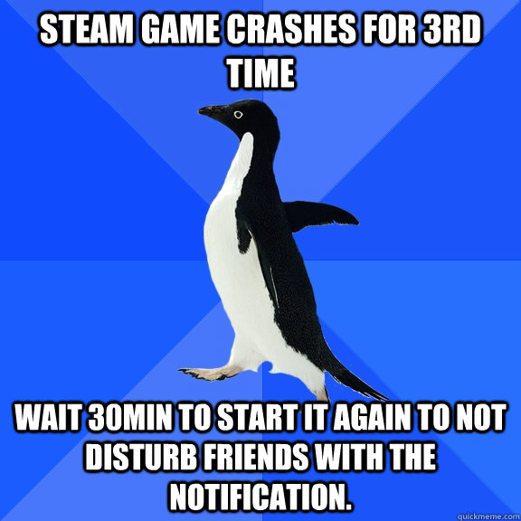 Steam game crashes for 3rd time Wait 30min to start it again to not disturb friends with the notification.  Socially Awkward Penguin