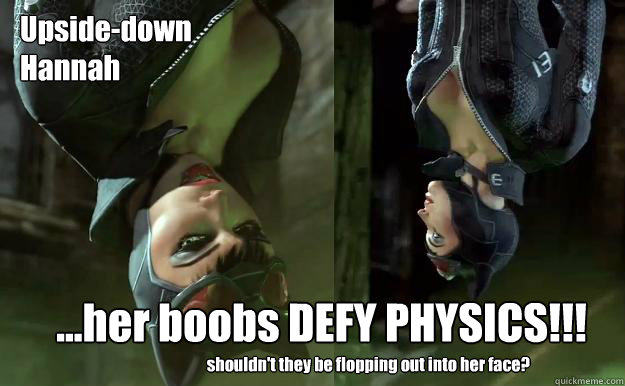 Upside-down
Hannah ...her boobs DEFY PHYSICS!!! shouldn't they be flopping out into her face? - Upside-down
Hannah ...her boobs DEFY PHYSICS!!! shouldn't they be flopping out into her face?  Upside-down Catwoman