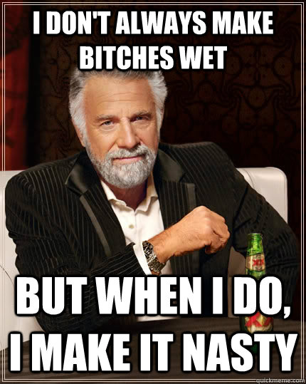 i don't always make bitches wet But when I do, i make it nasty - i don't always make bitches wet But when I do, i make it nasty  The Most Interesting Man In The World