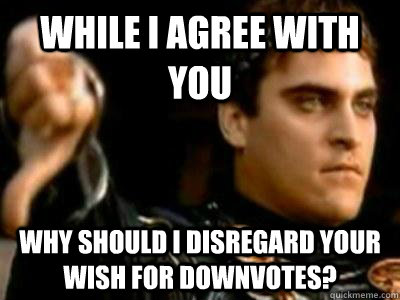 While I agree with you Why should i disregard your wish for downvotes?  Downvoting Roman