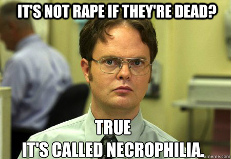 It's not rape if they're dead? true
It's called Necrophilia.  Schrute