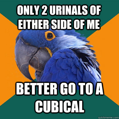 only 2 urinals of either side of me BETTER go to a cubical  Paranoid Parrot