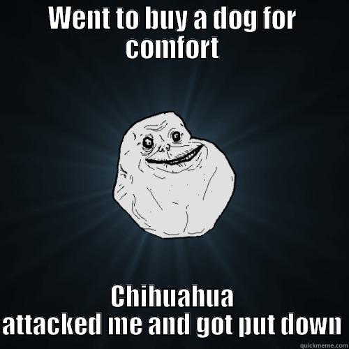 not a single friend, not even a dog - WENT TO BUY A DOG FOR COMFORT CHIHUAHUA ATTACKED ME AND GOT PUT DOWN Forever Alone