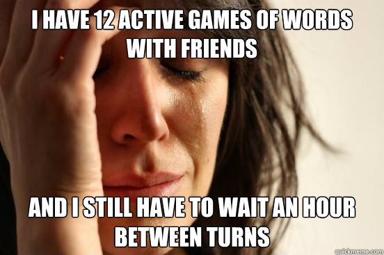 I have 12 active games of words with friends and i still have to wait an hour between turns  First World Problems