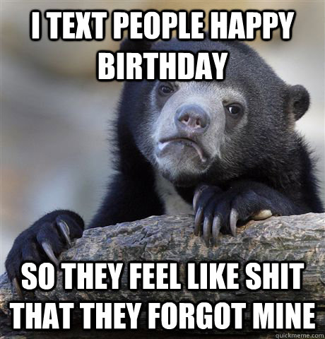 I text people happy birthday so they feel like shit that they forgot mine  Confession Bear