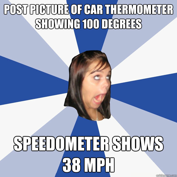 post picture of car thermometer showing 100 degrees speedometer shows 38 mph  - post picture of car thermometer showing 100 degrees speedometer shows 38 mph   Annoying Facebook Girl