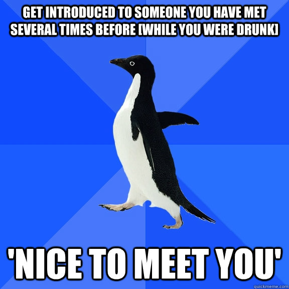 Get introduced to someone you have met several times before [WHILE YOU WERE DRUNK] 'Nice to meet you'  Socially Awkward Penguin