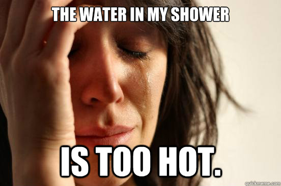 The water in my shower is too hot.  First World Problems