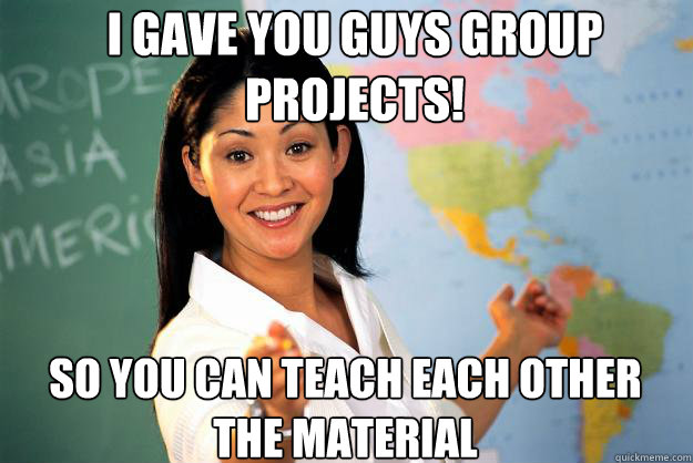 i gave you guys group projects! so you can teach each other the material  Unhelpful High School Teacher