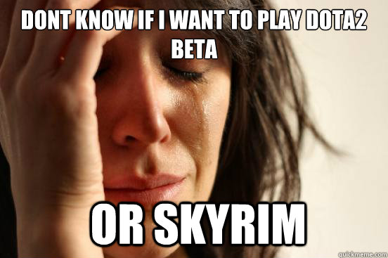 Dont know if i want to play Dota2 beta  or Skyrim  First World Problems