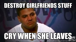 Destroy girlfriends stuff Cry when she leaves  Crying Ronnie