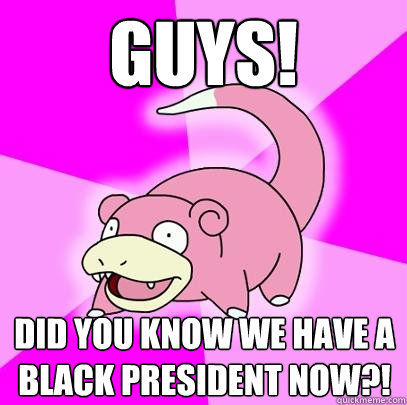 GUYS! Did you know we have a black president now?!  Slowpoke