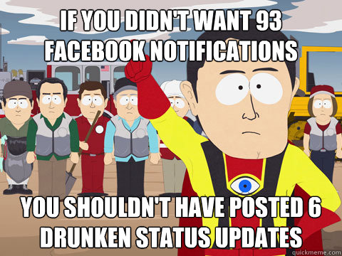 if you didn't want 93 facebook notifications You shouldn't have posted 6 drunken status updates  Captain Hindsight