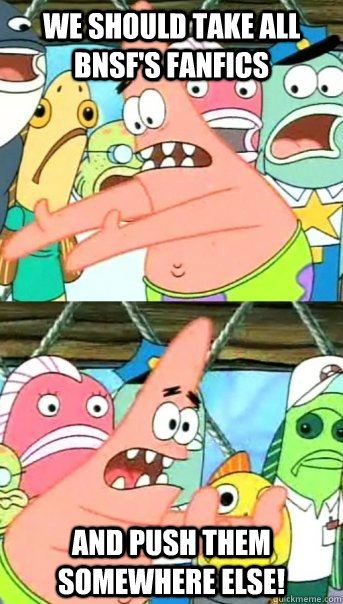We should take all bnsf's fanfics and push them somewhere else!  Push it somewhere else Patrick