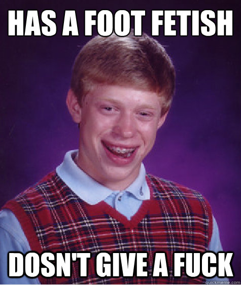 Has A Foot Fetish
 Dosn't Give a Fuck  Bad Luck Brian