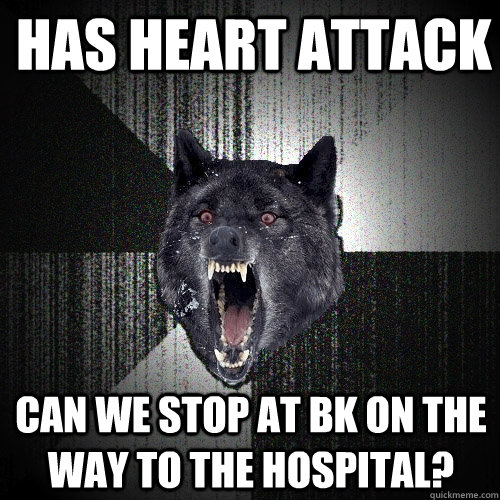 Has Heart attack Can we stop at BK on the way to the hospital?  Insanity Wolf