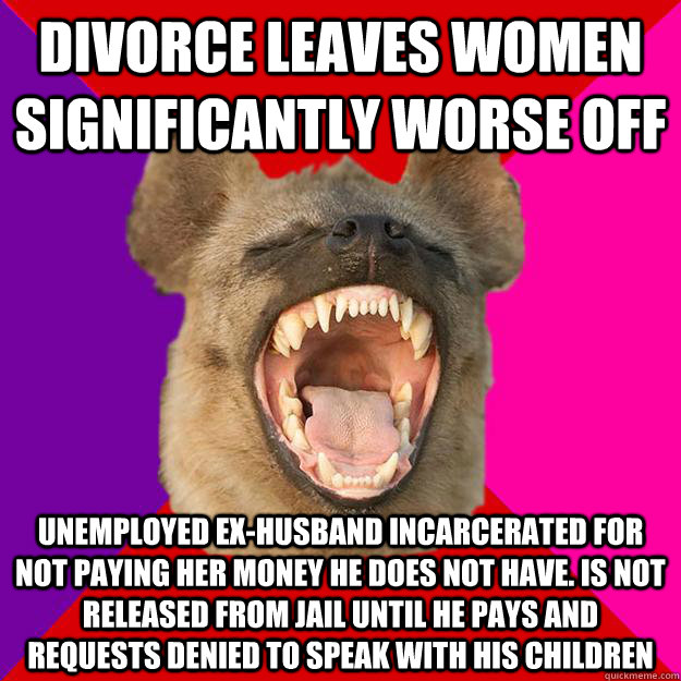 Divorce leaves women significantly worse off Unemployed ex-husband incarcerated for not paying her money he does not have. Is not released from jail until he pays and requests denied to speak with his children  Radical Feminist Hyena