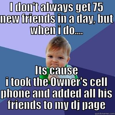 I DON'T ALWAYS GET 75 NEW FRIENDS IN A DAY, BUT WHEN I DO.... ITS CAUSE I TOOK THE OWNER'S CELL PHONE AND ADDED ALL HIS FRIENDS TO MY DJ PAGE Success Kid