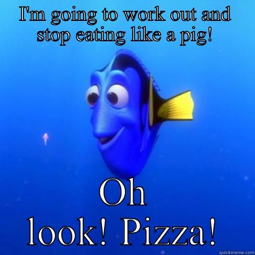 I'M GOING TO WORK OUT AND STOP EATING LIKE A PIG! OH LOOK! PIZZA! dory