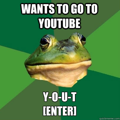 Wants to go to youtube y-o-u-t
[enter]  Foul Bachelor Frog