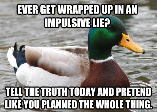 Ever get wrapped up in an impulsive lie? tell the truth today and pretend like you planned the whole thing.  Actual Advice Mallard