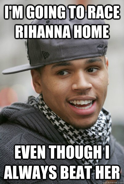 I'm going to race Rihanna home Even though I always beat her  Scumbag Chris Brown