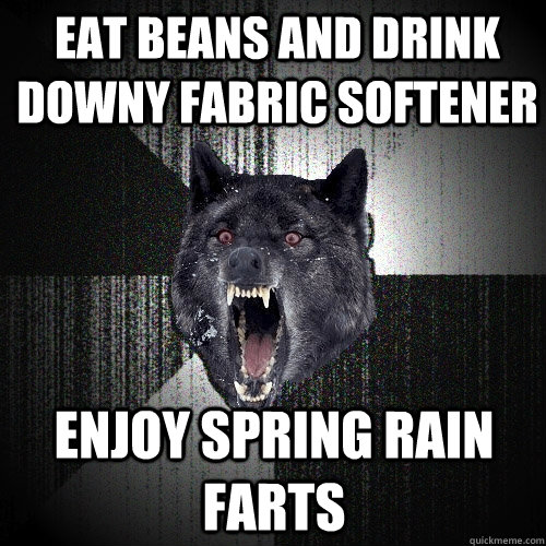 eat beans and drink downy fabric softener enjoy spring rain farts  Insanity Wolf