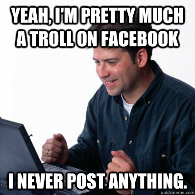 Yeah, I'm pretty much a troll on Facebook I never post anything.  Internet Noob