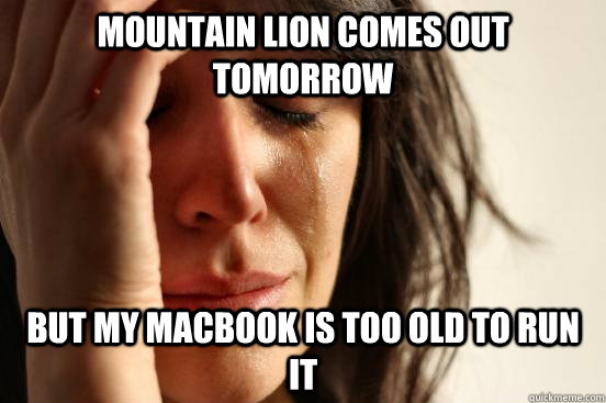 Mountain Lion comes out tomorrow But my macbook is too old to run it  First World Problems