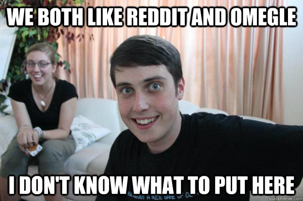 We both like Reddit and Omegle i don't know what to put here  Overly Attached Boyfriend