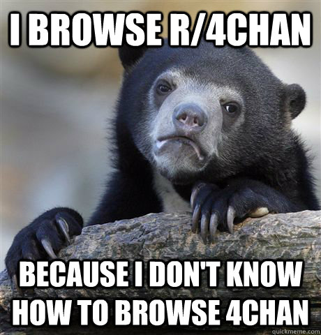 I browse r/4chan because i don't know how to browse 4chan  Confession Bear