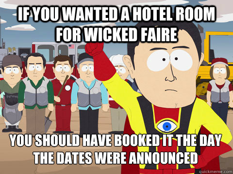 if you wanted a hotel room for wicked faire you should have booked it the day the dates were announced  Captain Hindsight