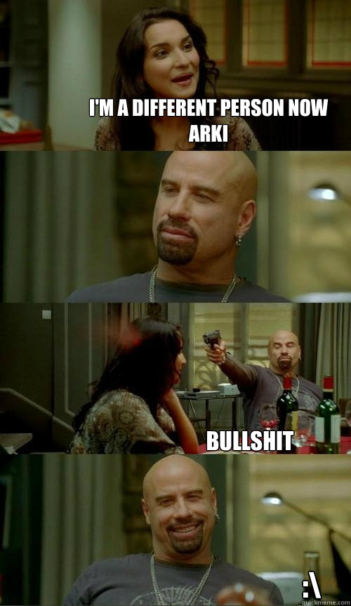 I'm a different person now Arki Bullshit :\   