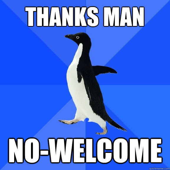 Thanks man No-Welcome  Socially Awkward Penguin