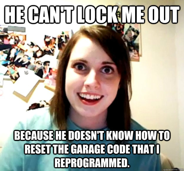 He can't lock me out because he doesn't know how to reset the garage code that I reprogrammed.  Overly Attached Girlfriend