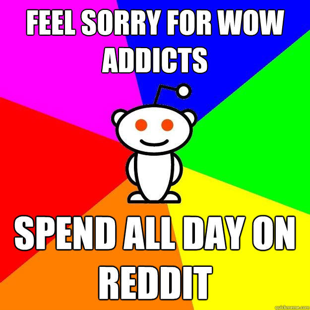 Feel sorry for WOW addicts Spend All day on reddit  