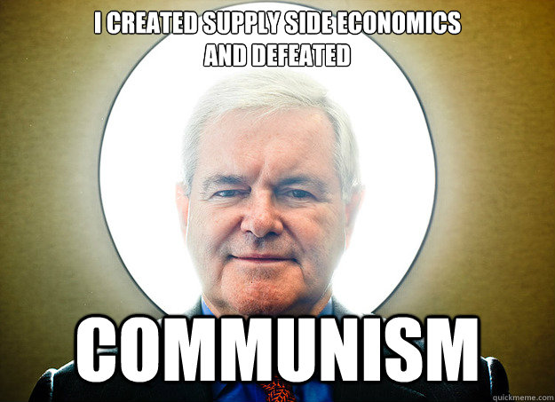 I created supply side economics
and defeated COMMUNISM  Newt gingrich