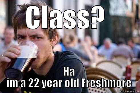 CLASS?  HA IM A 22 YEAR OLD FRESHMORE Lazy College Senior