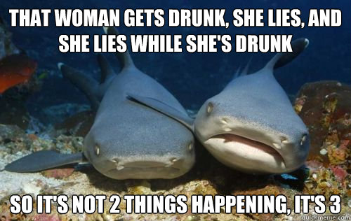 that woman gets drunk, she lies, and she lies while she's drunk so it's not 2 things happening, it's 3  Compassionate Shark Friend