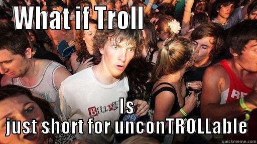 WHAT IF TROLL                      IS JUST SHORT FOR UNCONTROLLABLE Sudden Clarity Clarence