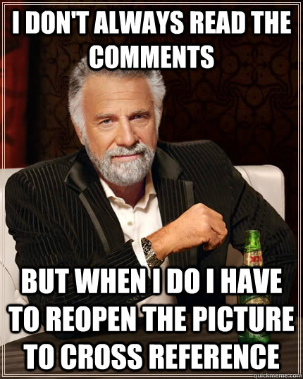 I don't always read the  comments but when i do i have to reopen the picture to cross reference  The Most Interesting Man In The World